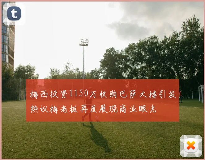 梅西投资1150万收购巴萨大楼引发热议梅老板再度展现商业眼光