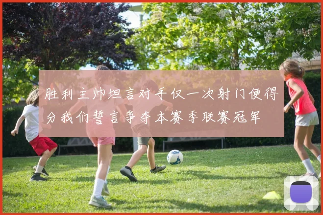 胜利主帅坦言对手仅一次射门便得分我们誓言争夺本赛季联赛冠军