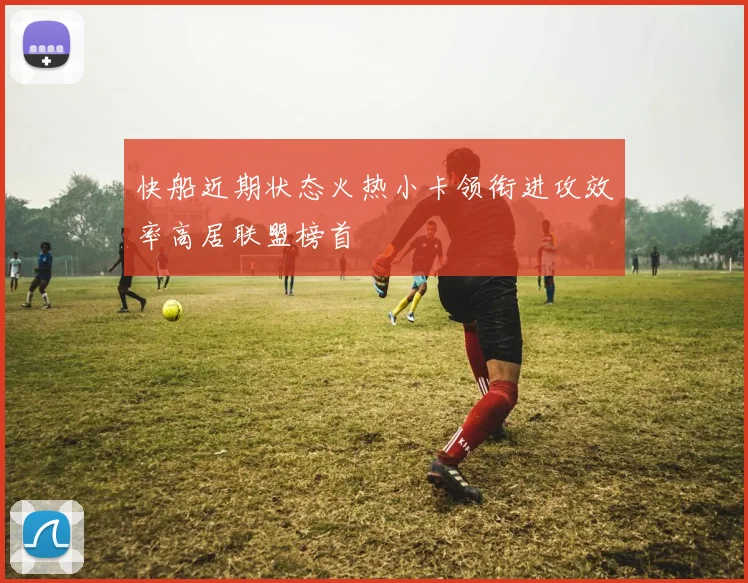 快船近期状态火热小卡领衔进攻效率高居联盟榜首