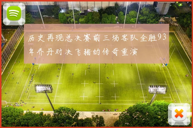 历史再现总决赛前三场客队全胜93年乔丹对决飞猪的传奇重演