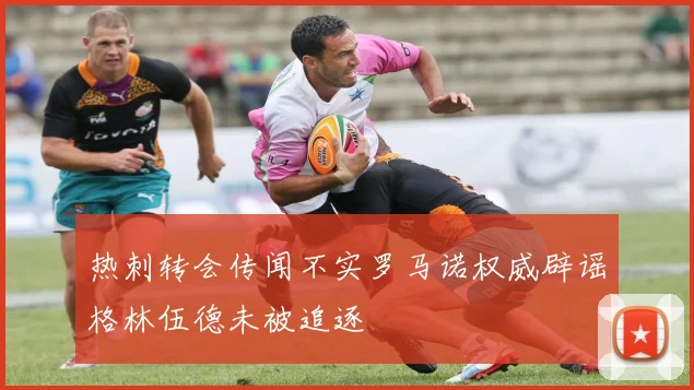 热刺转会传闻不实罗马诺权威辟谣格林伍德未被追逐