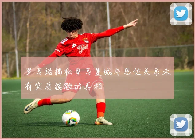 罗马诺揭秘皇马曼城与恩佐关系未有实质接触的真相