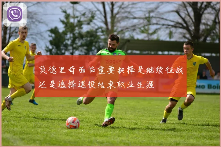 莫德里奇面临重要抉择是继续征战还是选择退役结束职业生涯