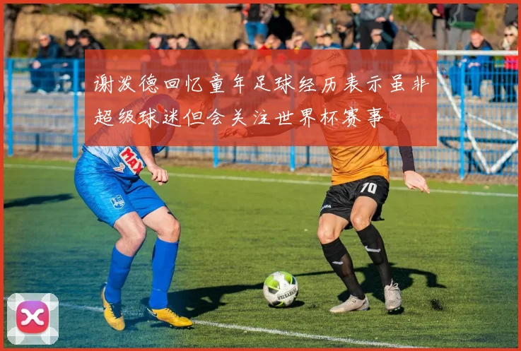 谢泼德回忆童年足球经历表示虽非超级球迷但会关注世界杯赛事