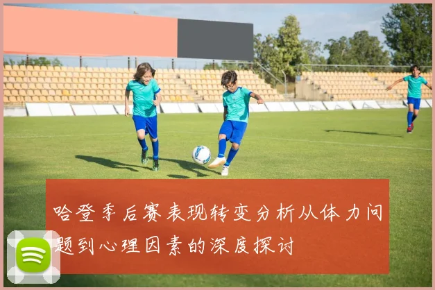 哈登季后赛表现转变分析从体力问题到心理因素的深度探讨