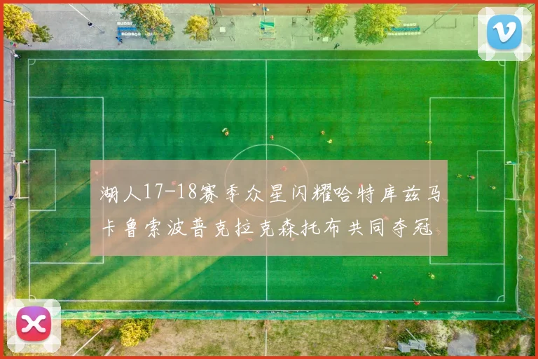 湖人17-18赛季众星闪耀哈特库兹马卡鲁索波普克拉克森托布共同夺冠的辉煌时刻