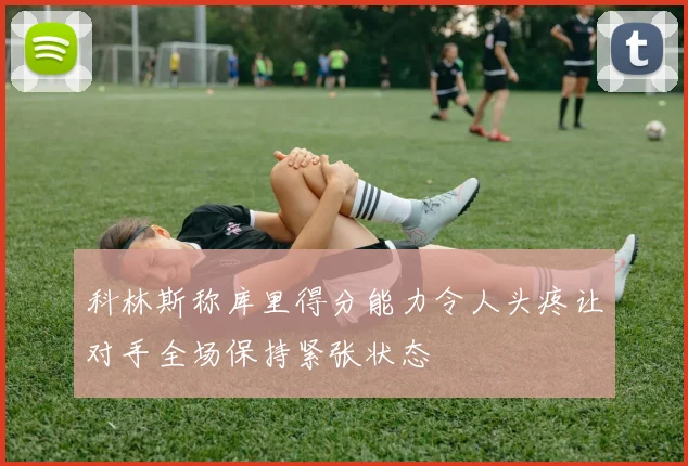 科林斯称库里得分能力令人头疼让对手全场保持紧张状态