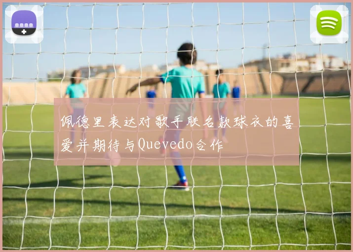 佩德里表达对歌手联名款球衣的喜爱并期待与Quevedo合作