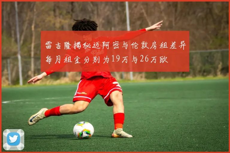 雷吉隆揭秘迈阿密与伦敦房租差异每月租金分别为19万与26万欧