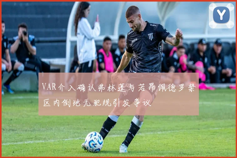 VAR介入确认弗林蓬与若昂佩德罗禁区内倒地无犯规引发争议