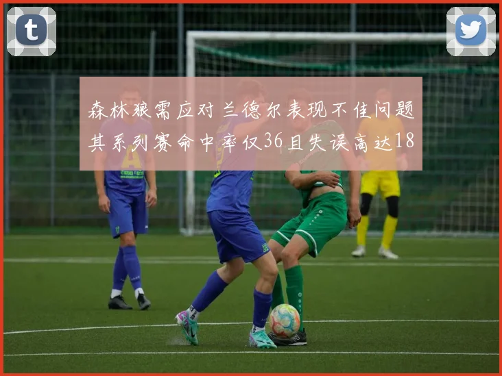 森林狼需应对兰德尔表现不佳问题其系列赛命中率仅36且失误高达18次