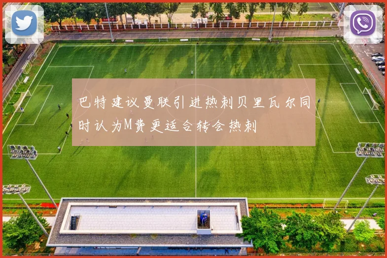 巴特建议曼联引进热刺贝里瓦尔同时认为M费更适合转会热刺