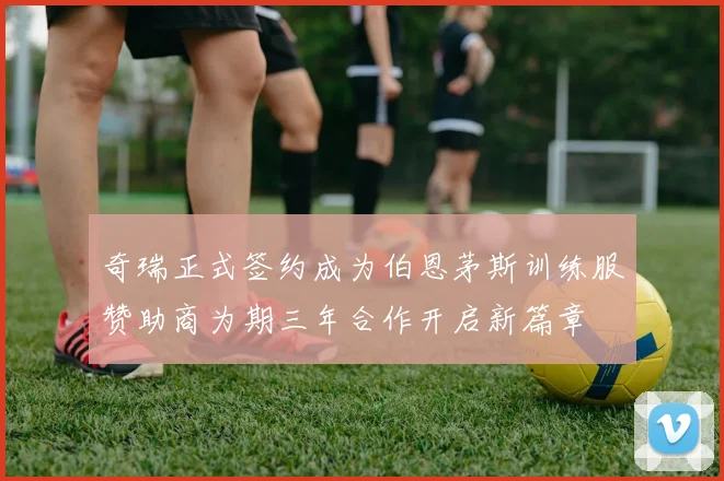 奇瑞正式签约成为伯恩茅斯训练服赞助商为期三年合作开启新篇章