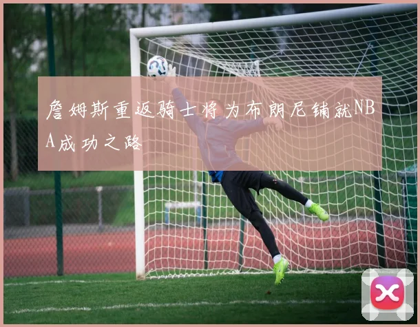 詹姆斯重返骑士将为布朗尼铺就NBA成功之路