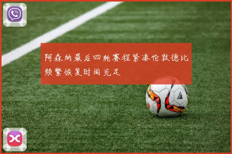 阿森纳最后四轮赛程紧凑伦敦德比频繁恢复时间充足
