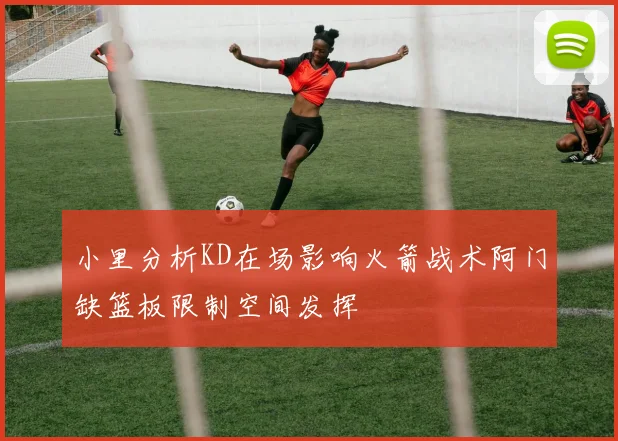小里分析KD在场影响火箭战术阿门缺篮板限制空间发挥